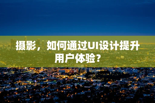 摄影，如何通过UI设计提升用户体验？
