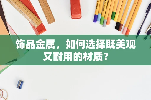 饰品金属，如何选择既美观又耐用的材质？