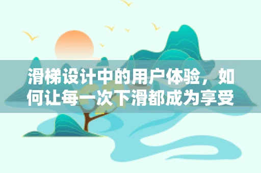 滑梯设计中的用户体验，如何让每一次下滑都成为享受？
