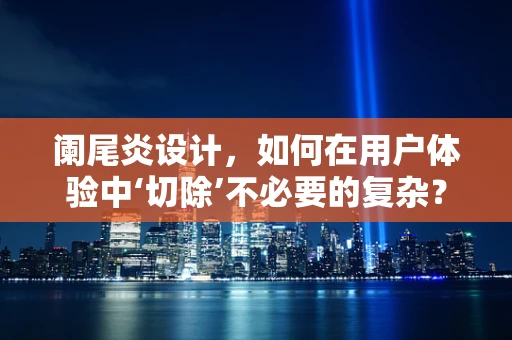 阑尾炎设计，如何在用户体验中‘切除’不必要的复杂？