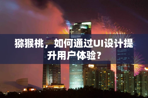 猕猴桃，如何通过UI设计提升用户体验？
