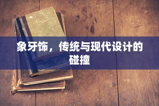 象牙饰，传统与现代设计的碰撞