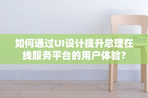 如何通过UI设计提升总理在线服务平台的用户体验？
