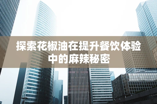 探索花椒油在提升餐饮体验中的麻辣秘密