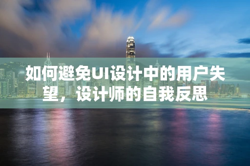 如何避免UI设计中的用户失望，设计师的自我反思