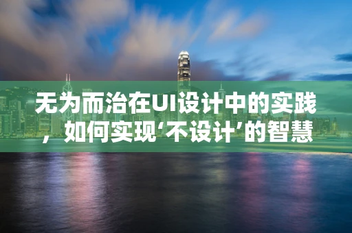 无为而治在UI设计中的实践，如何实现‘不设计’的智慧？