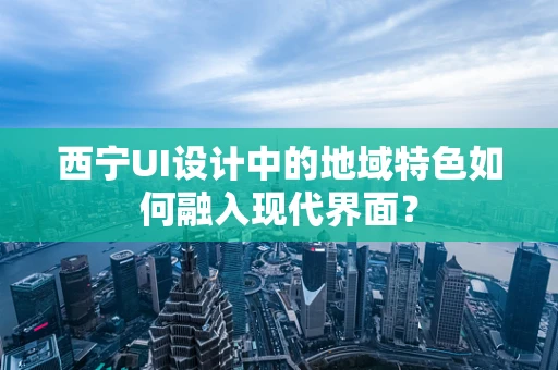 西宁UI设计中的地域特色如何融入现代界面？