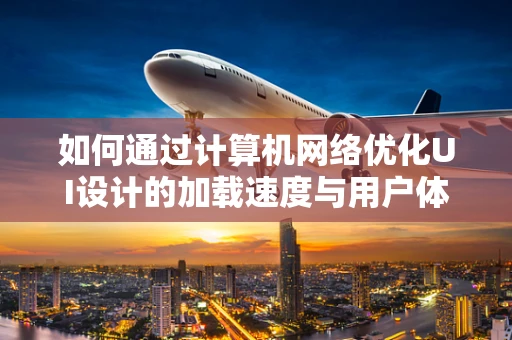 如何通过计算机网络优化UI设计的加载速度与用户体验？