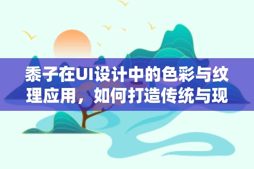 黍子在UI设计中的色彩与纹理应用，如何打造传统与现代融合的视觉体验？
