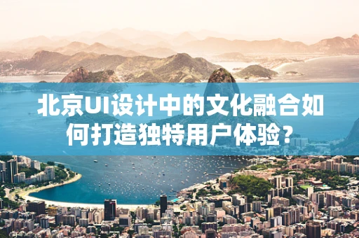 北京UI设计中的文化融合如何打造独特用户体验？