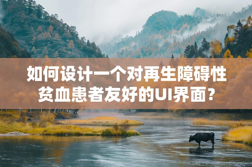 如何设计一个对再生障碍性贫血患者友好的UI界面？