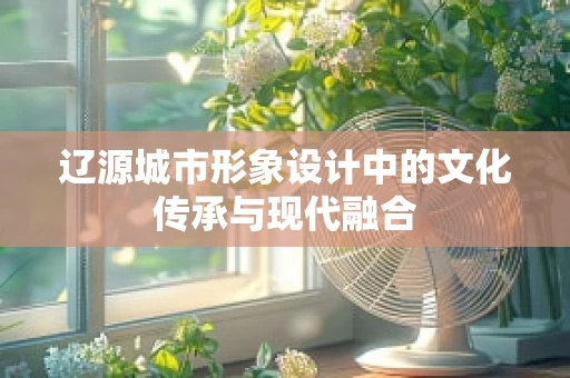 辽源城市形象设计中的文化传承与现代融合