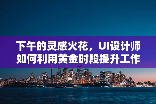 下午的灵感火花，UI设计师如何利用黄金时段提升工作效率？