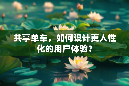 共享单车，如何设计更人性化的用户体验？