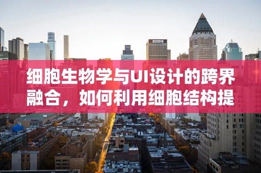 细胞生物学与UI设计的跨界融合，如何利用细胞结构提升用户体验？
