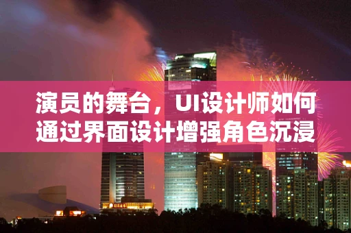 演员的舞台，UI设计师如何通过界面设计增强角色沉浸感？
