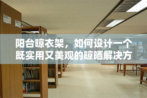 阳台晾衣架，如何设计一个既实用又美观的晾晒解决方案？