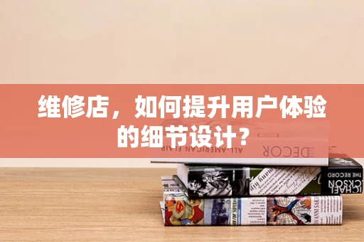 维修店，如何提升用户体验的细节设计？