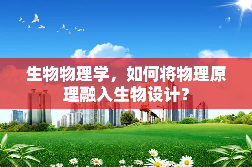 生物物理学，如何将物理原理融入生物设计？