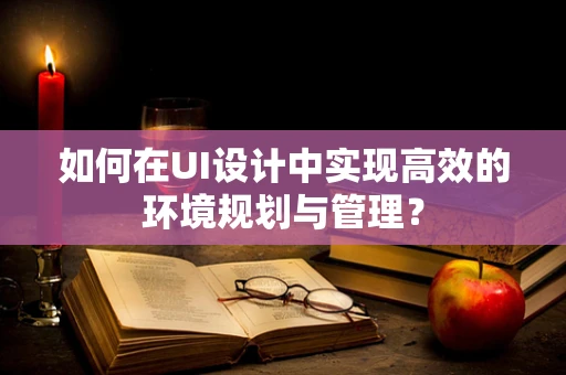 如何在UI设计中实现高效的环境规划与管理？