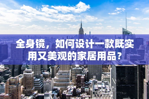 全身镜，如何设计一款既实用又美观的家居用品？