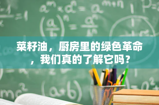 菜籽油，厨房里的绿色革命，我们真的了解它吗？
