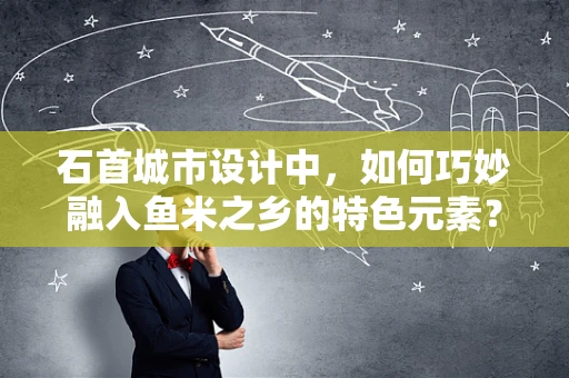 石首城市设计中，如何巧妙融入鱼米之乡的特色元素？