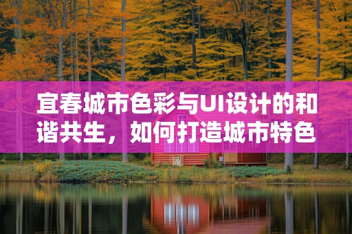 宜春城市色彩与UI设计的和谐共生，如何打造城市特色的数字界面？