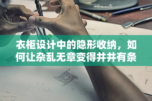衣柜设计中的隐形收纳，如何让杂乱无章变得井井有条？
