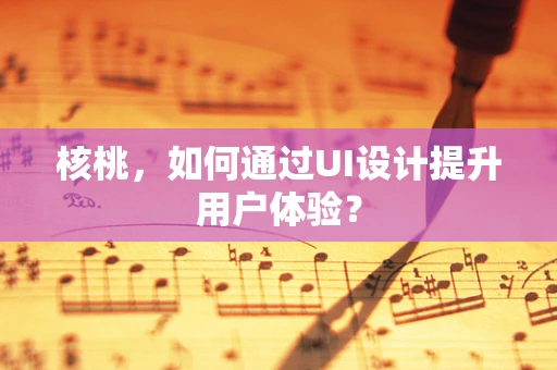 核桃，如何通过UI设计提升用户体验？