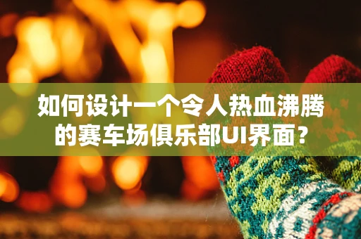如何设计一个令人热血沸腾的赛车场俱乐部UI界面？