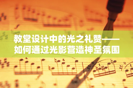 教堂设计中的光之礼赞——如何通过光影营造神圣氛围？