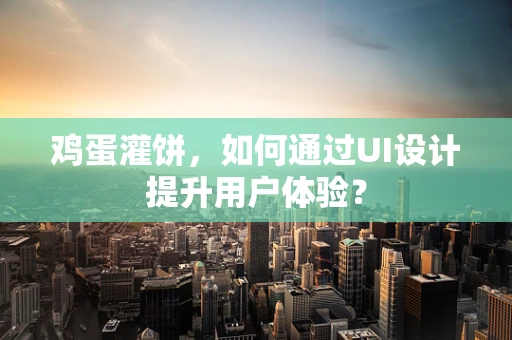 鸡蛋灌饼，如何通过UI设计提升用户体验？