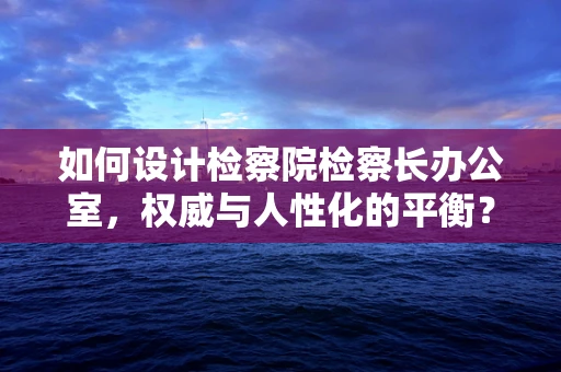 如何设计检察院检察长办公室，权威与人性化的平衡？
