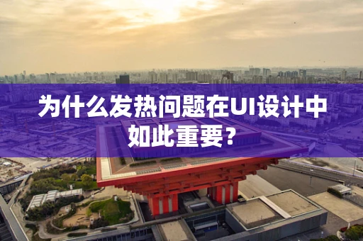 为什么发热问题在UI设计中如此重要？