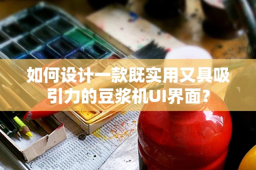 如何设计一款既实用又具吸引力的豆浆机UI界面？