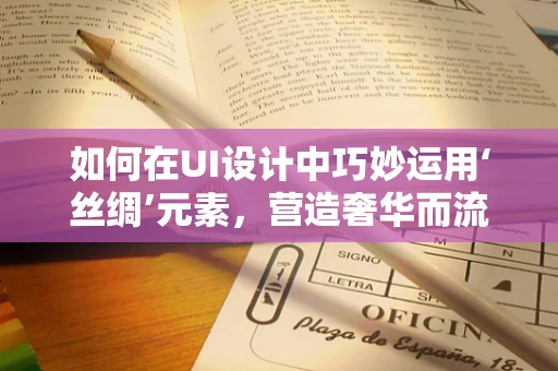 如何在UI设计中巧妙运用‘丝绸’元素，营造奢华而流畅的视觉体验？