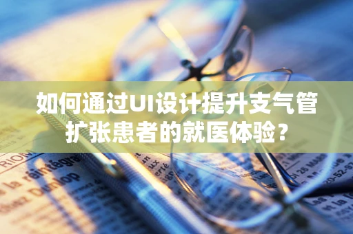 如何通过UI设计提升支气管扩张患者的就医体验？