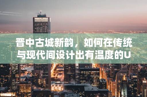 晋中古城新韵，如何在传统与现代间设计出有温度的UI界面？