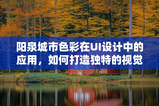 阳泉城市色彩在UI设计中的应用，如何打造独特的视觉体验？