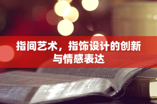 指间艺术，指饰设计的创新与情感表达