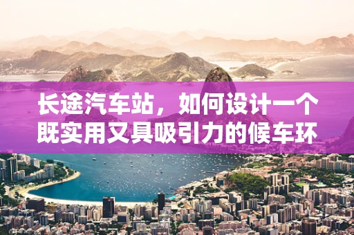 长途汽车站，如何设计一个既实用又具吸引力的候车环境？