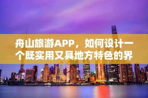 舟山旅游APP，如何设计一个既实用又具地方特色的界面？