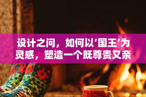 设计之问，如何以‘国王’为灵感，塑造一个既尊贵又亲民的UI界面？