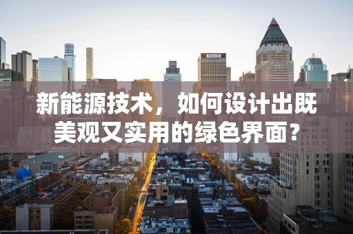 新能源技术，如何设计出既美观又实用的绿色界面？