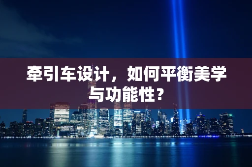 牵引车设计，如何平衡美学与功能性？