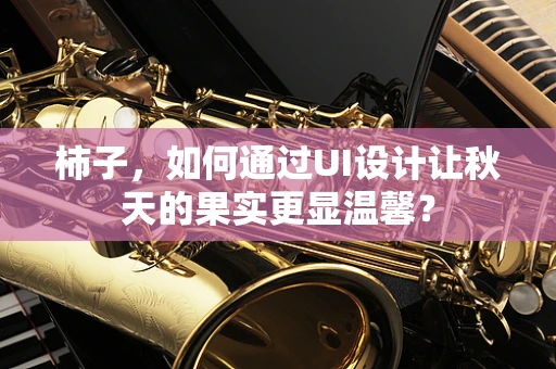 柿子，如何通过UI设计让秋天的果实更显温馨？