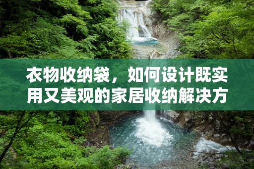 衣物收纳袋，如何设计既实用又美观的家居收纳解决方案？