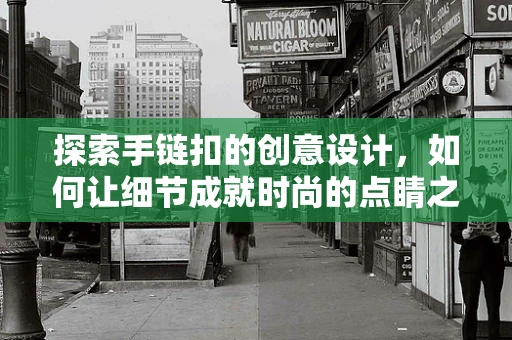 探索手链扣的创意设计，如何让细节成就时尚的点睛之笔？