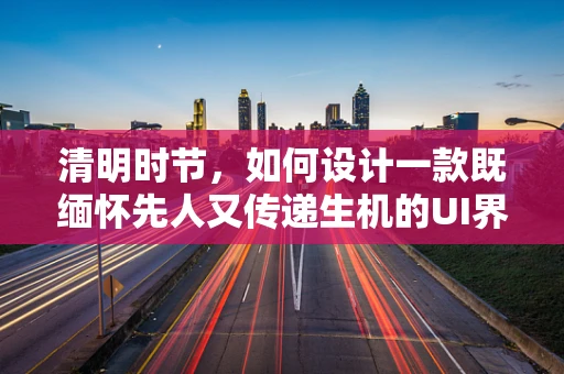 清明时节，如何设计一款既缅怀先人又传递生机的UI界面？